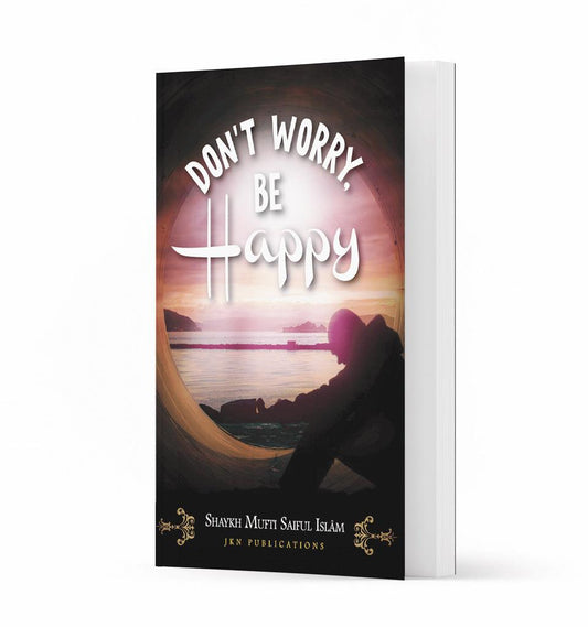 Don’t Worry, Be Happy – by Shaykh Mufti Saiful Islam - Islamic Pixels